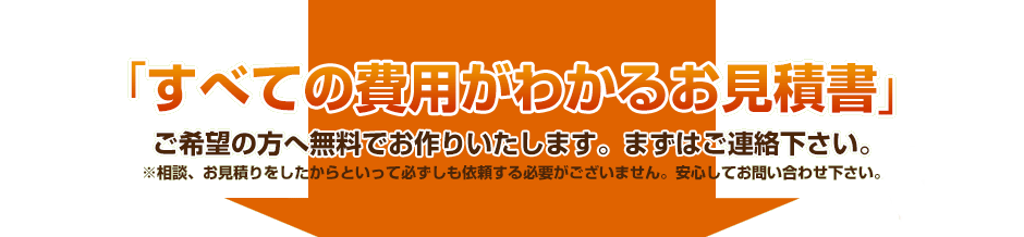 「すべての費用がわかるお見積り書」ご希望の方へ無料でお作りいたします。まずはご連絡ください。